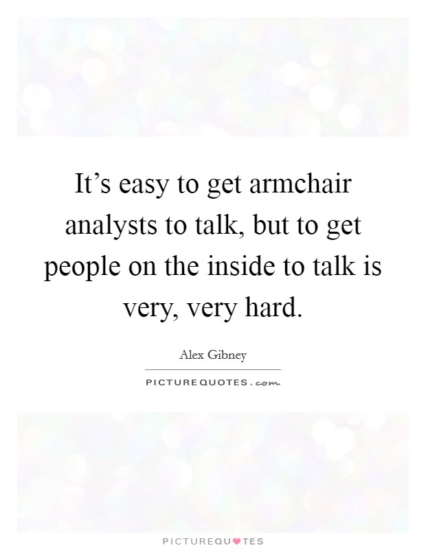 It's easy to get armchair analysts to talk, but to get people on the inside to talk is very, very hard. Picture Quote #1