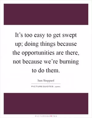 It’s too easy to get swept up; doing things because the opportunities are there, not because we’re burning to do them Picture Quote #1
