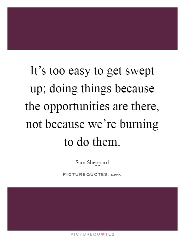 It's too easy to get swept up; doing things because the opportunities are there, not because we're burning to do them. Picture Quote #1