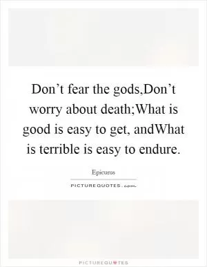 Don’t fear the gods,Don’t worry about death;What is good is easy to get, andWhat is terrible is easy to endure Picture Quote #1
