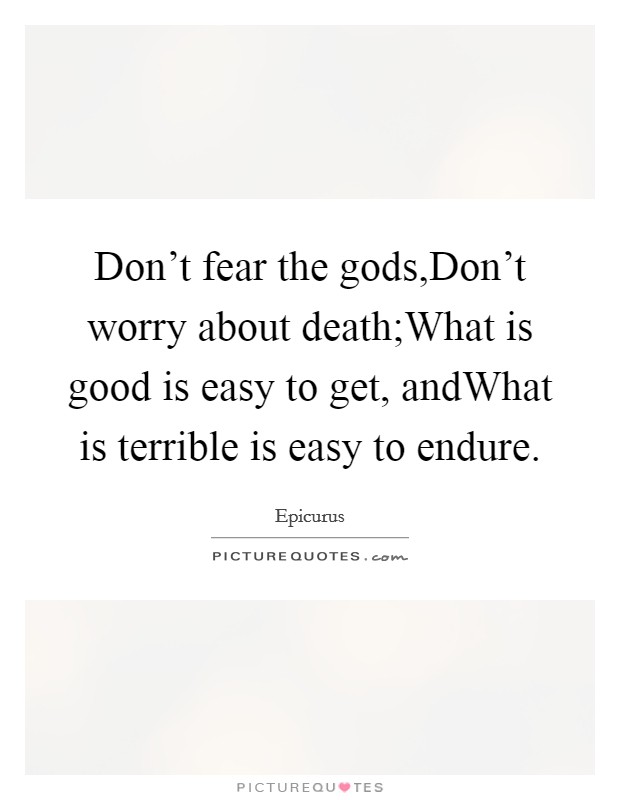 Don't fear the gods,Don't worry about death;What is good is easy to get, andWhat is terrible is easy to endure. Picture Quote #1