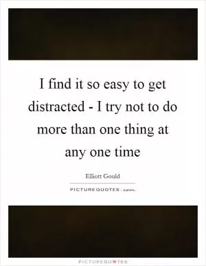 I find it so easy to get distracted - I try not to do more than one thing at any one time Picture Quote #1