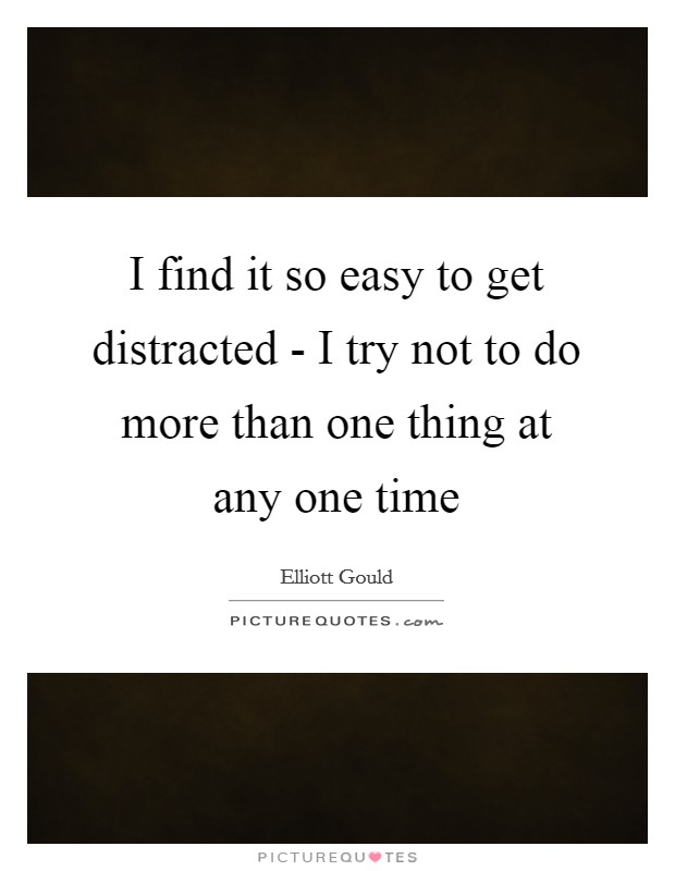 I find it so easy to get distracted - I try not to do more than one thing at any one time Picture Quote #1