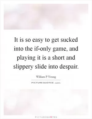It is so easy to get sucked into the if-only game, and playing it is a short and slippery slide into despair Picture Quote #1