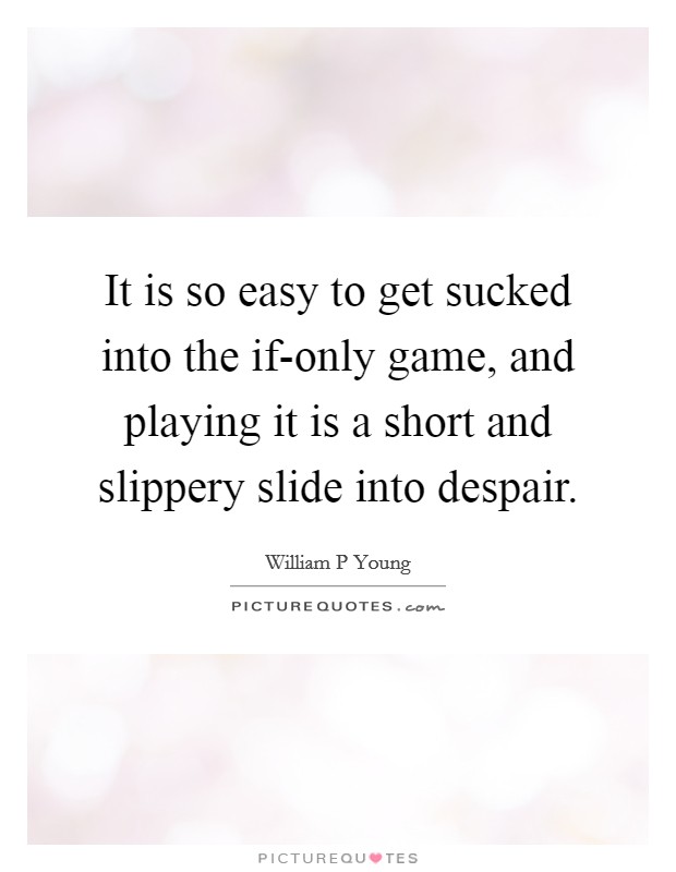 It is so easy to get sucked into the if-only game, and playing it is a short and slippery slide into despair. Picture Quote #1