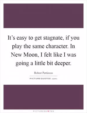 It’s easy to get stagnate, if you play the same character. In New Moon, I felt like I was going a little bit deeper Picture Quote #1