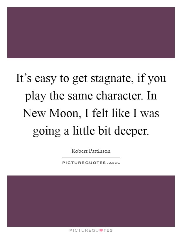 It's easy to get stagnate, if you play the same character. In New Moon, I felt like I was going a little bit deeper. Picture Quote #1
