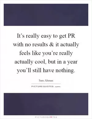 It’s really easy to get PR with no results and it actually feels like you’re really actually cool, but in a year you’ll still have nothing Picture Quote #1
