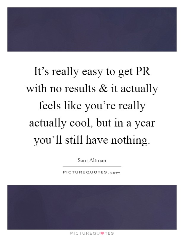 It's really easy to get PR with no results and it actually feels like you're really actually cool, but in a year you'll still have nothing. Picture Quote #1