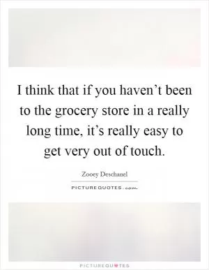 I think that if you haven’t been to the grocery store in a really long time, it’s really easy to get very out of touch Picture Quote #1