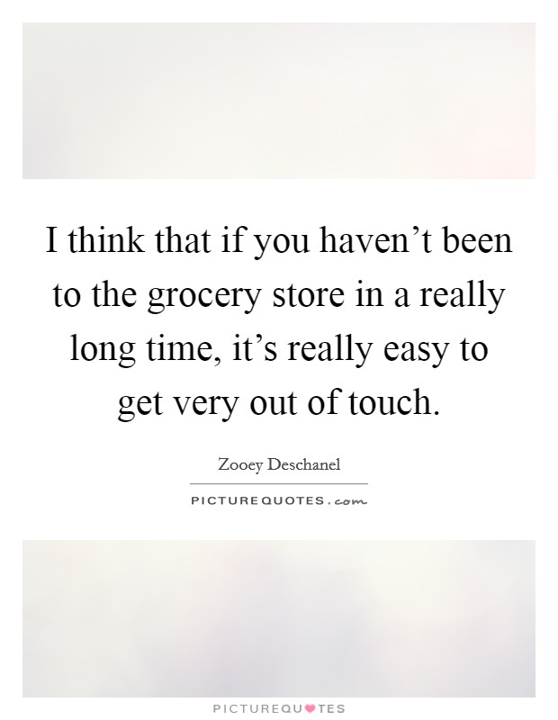 I think that if you haven't been to the grocery store in a really long time, it's really easy to get very out of touch. Picture Quote #1