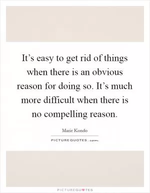 It’s easy to get rid of things when there is an obvious reason for doing so. It’s much more difficult when there is no compelling reason Picture Quote #1