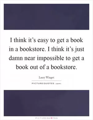 I think it’s easy to get a book in a bookstore. I think it’s just damn near impossible to get a book out of a bookstore Picture Quote #1
