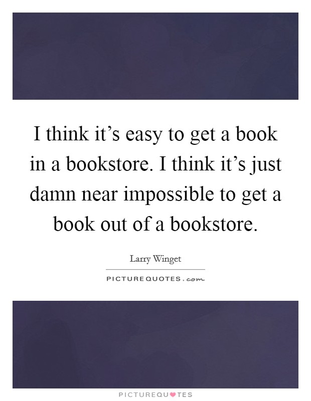 I think it's easy to get a book in a bookstore. I think it's just damn near impossible to get a book out of a bookstore. Picture Quote #1