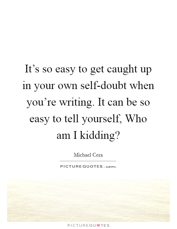 It's so easy to get caught up in your own self-doubt when you're writing. It can be so easy to tell yourself, Who am I kidding? Picture Quote #1