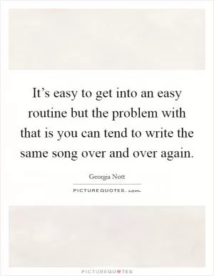 It’s easy to get into an easy routine but the problem with that is you can tend to write the same song over and over again Picture Quote #1