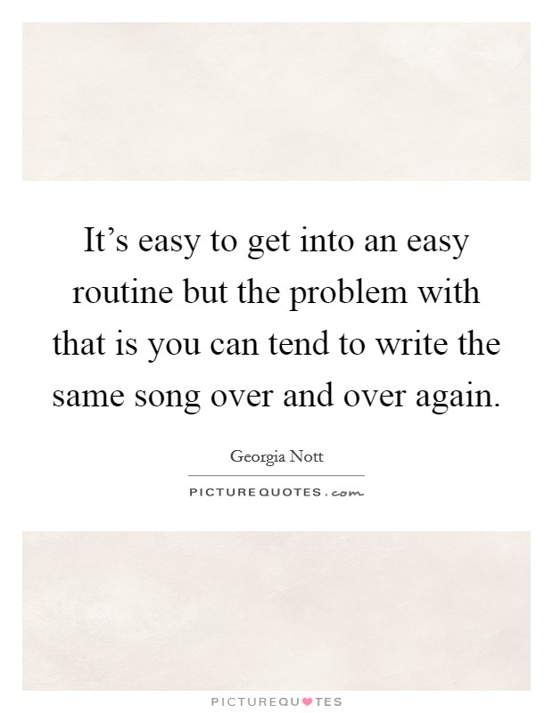 It's easy to get into an easy routine but the problem with that is you can tend to write the same song over and over again. Picture Quote #1