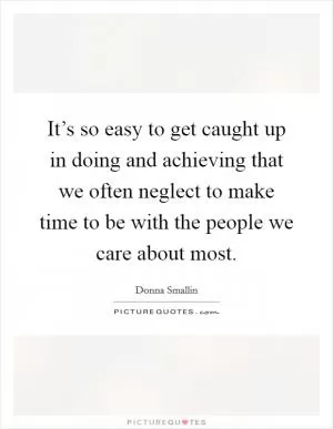 It’s so easy to get caught up in doing and achieving that we often neglect to make time to be with the people we care about most Picture Quote #1