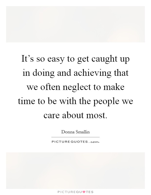 It's so easy to get caught up in doing and achieving that we often neglect to make time to be with the people we care about most. Picture Quote #1