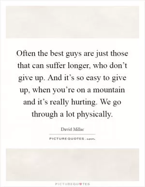 Often the best guys are just those that can suffer longer, who don’t give up. And it’s so easy to give up, when you’re on a mountain and it’s really hurting. We go through a lot physically Picture Quote #1