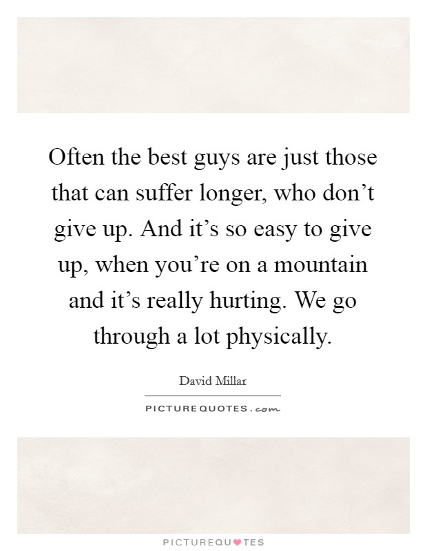 Often the best guys are just those that can suffer longer, who don't give up. And it's so easy to give up, when you're on a mountain and it's really hurting. We go through a lot physically. Picture Quote #1