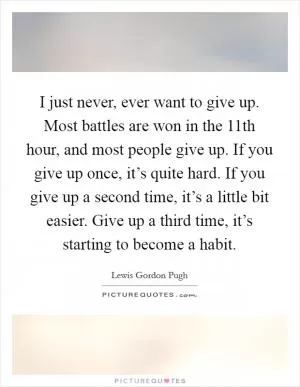 I just never, ever want to give up. Most battles are won in the 11th hour, and most people give up. If you give up once, it’s quite hard. If you give up a second time, it’s a little bit easier. Give up a third time, it’s starting to become a habit Picture Quote #1