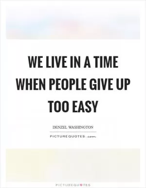 We live in a time when people give up too easy Picture Quote #1