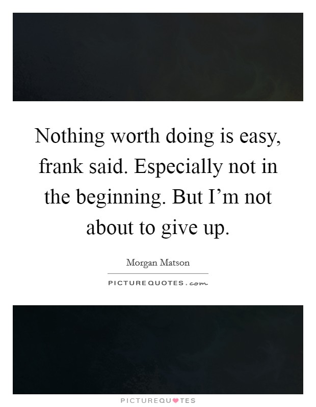 Nothing worth doing is easy, frank said. Especially not in the beginning. But I'm not about to give up. Picture Quote #1