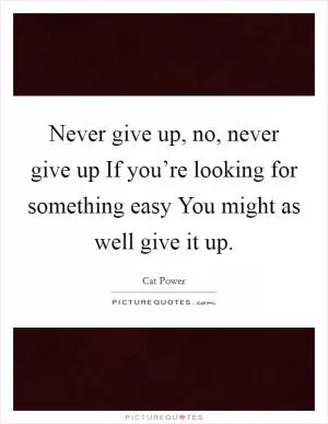 Never give up, no, never give up If you’re looking for something easy You might as well give it up Picture Quote #1