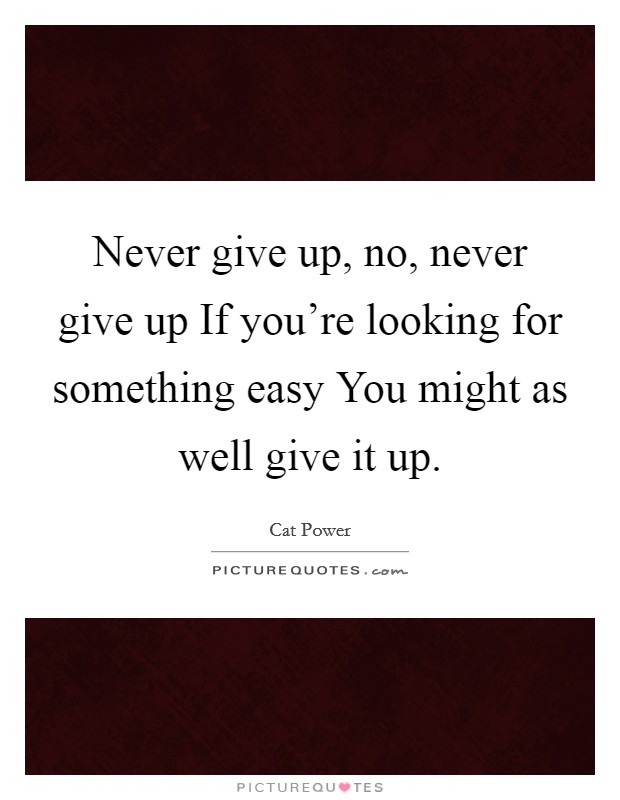 Never give up, no, never give up If you're looking for something easy You might as well give it up. Picture Quote #1