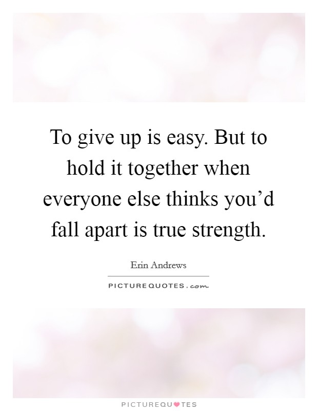 To give up is easy. But to hold it together when everyone else thinks you'd fall apart is true strength. Picture Quote #1