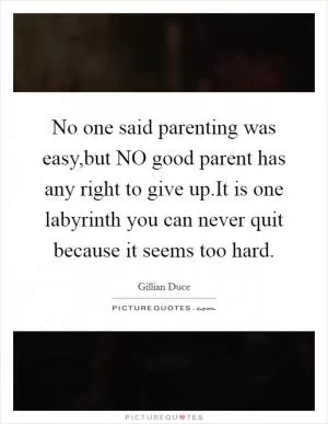 No one said parenting was easy,but NO good parent has any right to give up.It is one labyrinth you can never quit because it seems too hard Picture Quote #1