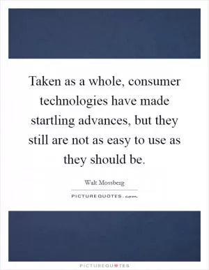 Taken as a whole, consumer technologies have made startling advances, but they still are not as easy to use as they should be Picture Quote #1