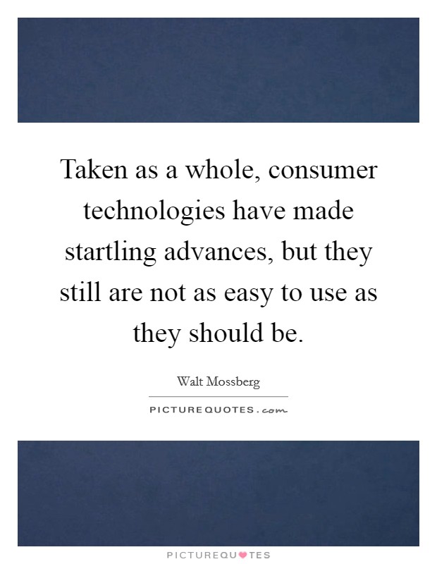 Taken as a whole, consumer technologies have made startling advances, but they still are not as easy to use as they should be. Picture Quote #1