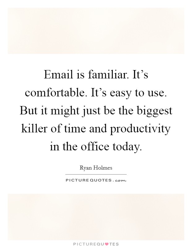 Email is familiar. It's comfortable. It's easy to use. But it might just be the biggest killer of time and productivity in the office today. Picture Quote #1