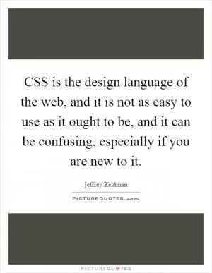 CSS is the design language of the web, and it is not as easy to use as it ought to be, and it can be confusing, especially if you are new to it Picture Quote #1