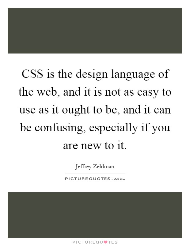 CSS is the design language of the web, and it is not as easy to use as it ought to be, and it can be confusing, especially if you are new to it. Picture Quote #1