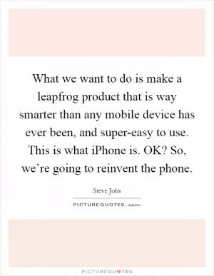 What we want to do is make a leapfrog product that is way smarter than any mobile device has ever been, and super-easy to use. This is what iPhone is. OK? So, we’re going to reinvent the phone Picture Quote #1
