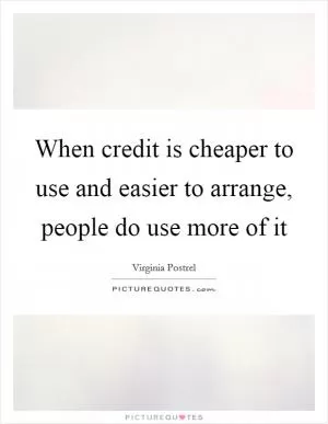 When credit is cheaper to use and easier to arrange, people do use more of it Picture Quote #1
