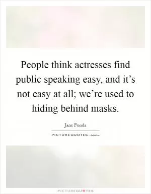 People think actresses find public speaking easy, and it’s not easy at all; we’re used to hiding behind masks Picture Quote #1