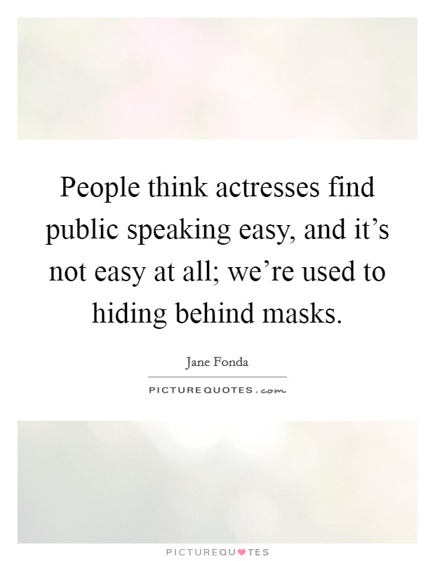 People think actresses find public speaking easy, and it's not easy at all; we're used to hiding behind masks. Picture Quote #1