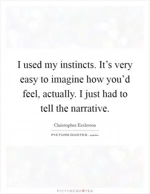 I used my instincts. It’s very easy to imagine how you’d feel, actually. I just had to tell the narrative Picture Quote #1