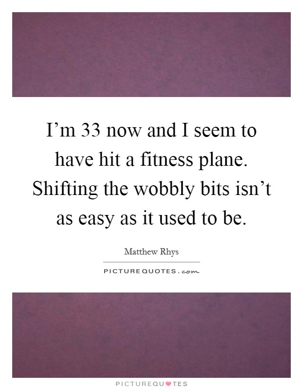 I'm 33 now and I seem to have hit a fitness plane. Shifting the wobbly bits isn't as easy as it used to be. Picture Quote #1