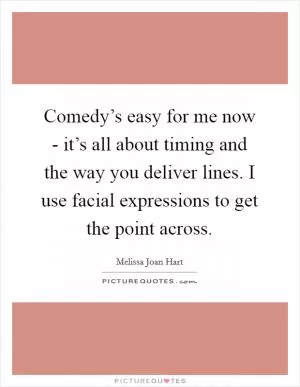 Comedy’s easy for me now - it’s all about timing and the way you deliver lines. I use facial expressions to get the point across Picture Quote #1