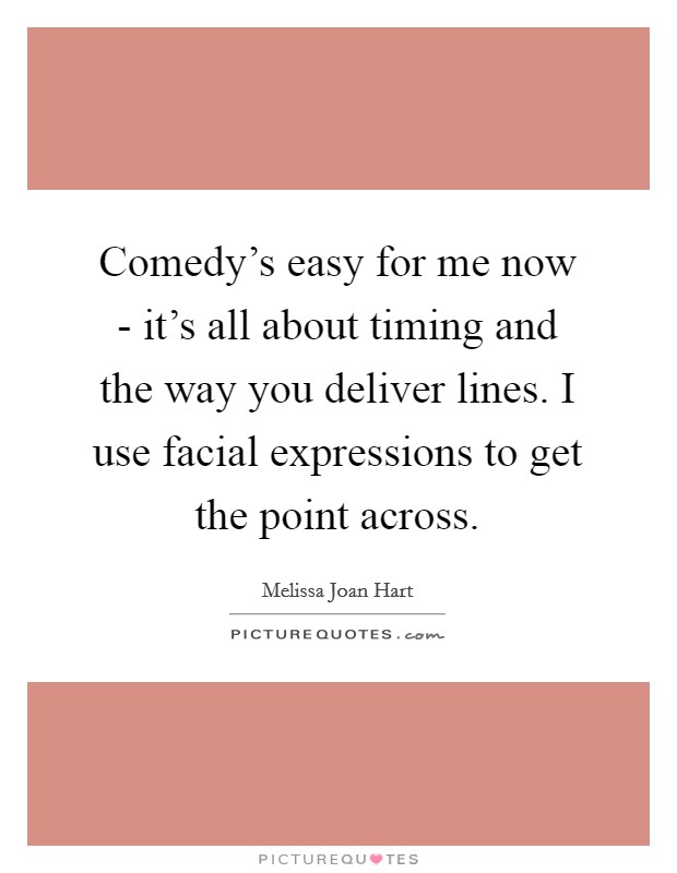 Comedy's easy for me now - it's all about timing and the way you deliver lines. I use facial expressions to get the point across. Picture Quote #1