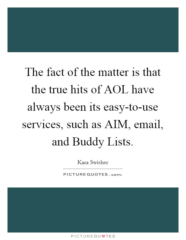 The fact of the matter is that the true hits of AOL have always been its easy-to-use services, such as AIM, email, and Buddy Lists. Picture Quote #1