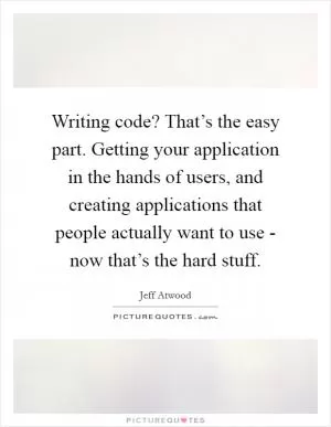 Writing code? That’s the easy part. Getting your application in the hands of users, and creating applications that people actually want to use - now that’s the hard stuff Picture Quote #1