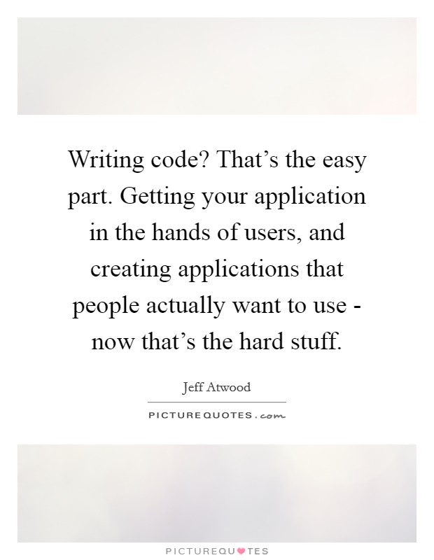 Writing code? That's the easy part. Getting your application in the hands of users, and creating applications that people actually want to use - now that's the hard stuff. Picture Quote #1