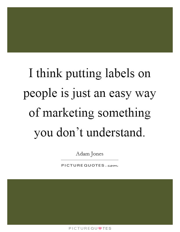 I think putting labels on people is just an easy way of marketing something you don't understand. Picture Quote #1