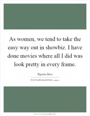As women, we tend to take the easy way out in showbiz. I have done movies where all I did was look pretty in every frame Picture Quote #1